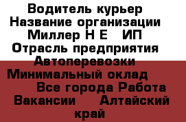 Водитель-курьер › Название организации ­ Миллер Н.Е., ИП › Отрасль предприятия ­ Автоперевозки › Минимальный оклад ­ 30 000 - Все города Работа » Вакансии   . Алтайский край